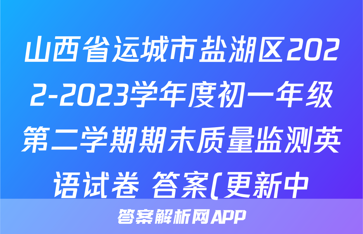 山西省运城市盐湖区2022-2023学年度初一年级第二学期期末质量监测英语试卷 答案(更新中)
